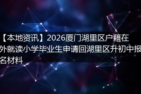【本地资讯】2026厦门湖里区户籍在外就读小学毕业生申请回湖里区升初中报名材料