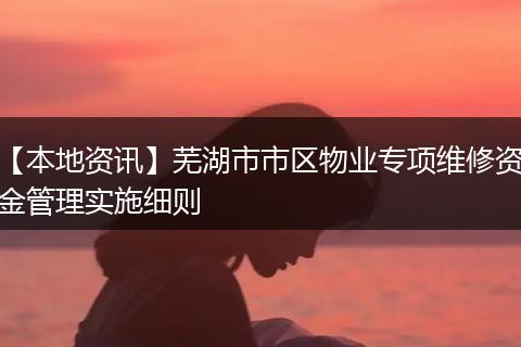 【本地资讯】芜湖市市区物业专项维修资金管理实施细则