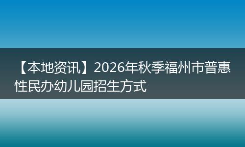 【本地资讯】2026年秋季福州市普惠性民办幼儿园招生方式