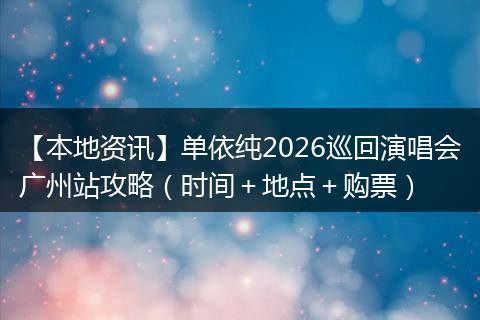 【本地资讯】单依纯2026巡回演唱会广州站攻略（时间＋地点＋购票）