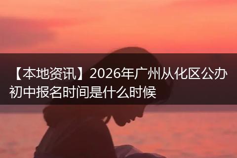 【本地资讯】2026年广州从化区公办初中报名时间是什么时候
