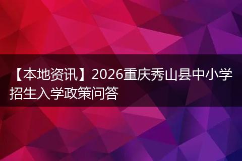 【本地资讯】2026重庆秀山县中小学招生入学政策问答