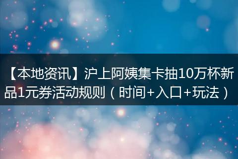【本地资讯】沪上阿姨集卡抽10万杯新品1元券活动规则（时间+入口+玩法）