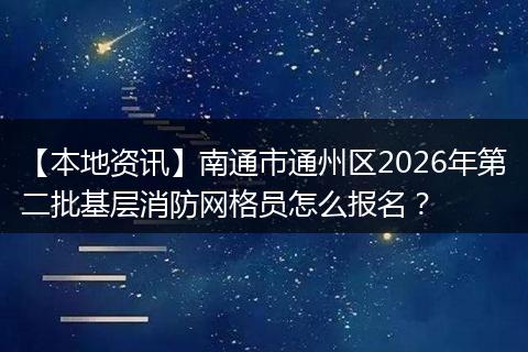 【本地资讯】南通市通州区2026年第二批基层消防网格员怎么报名？