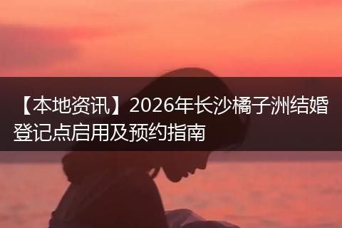 【本地资讯】2026年长沙橘子洲结婚登记点启用及预约指南