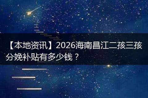 【本地资讯】2026海南昌江二孩三孩分娩补贴有多少钱？