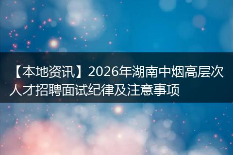 【本地资讯】2026年湖南中烟高层次人才招聘面试纪律及注意事项