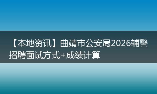 【本地资讯】曲靖市公安局2026辅警招聘面试方式+成绩计算