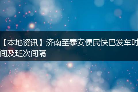 【本地资讯】济南至泰安便民快巴发车时间及班次间隔