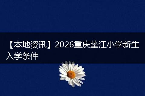 【本地资讯】2026重庆垫江小学新生入学条件