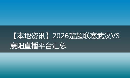 【本地资讯】2026楚超联赛武汉VS襄阳直播平台汇总