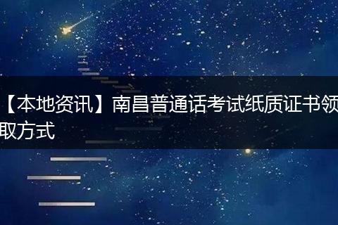 【本地资讯】南昌普通话考试纸质证书领取方式