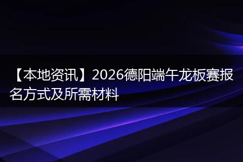 【本地资讯】2026德阳端午龙板赛报名方式及所需材料