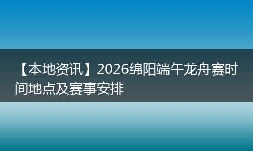 【本地资讯】2026绵阳端午龙舟赛时间地点及赛事安排