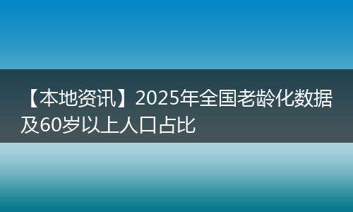 【本地资讯】2025年全国老龄化数据及60岁以上人口占比