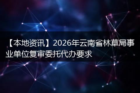 【本地资讯】2026年云南省林草局事业单位复审委托代办要求