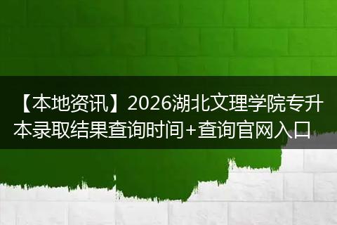 【本地资讯】2026湖北文理学院专升本录取结果查询时间+查询官网入口