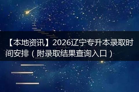【本地资讯】2026辽宁专升本录取时间安排（附录取结果查询入口）