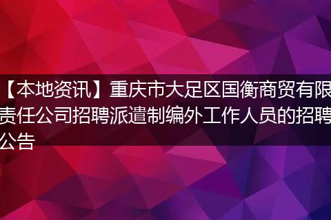 【本地资讯】重庆市大足区国衡商贸有限责任公司招聘派遣制编外工作人员的招聘公告