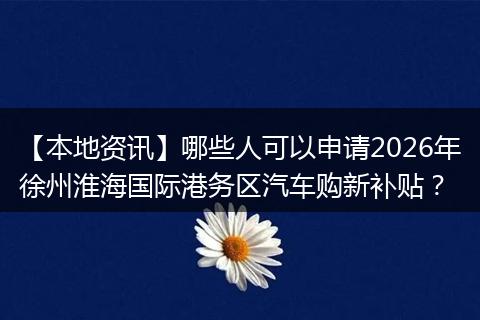 【本地资讯】哪些人可以申请2026年徐州淮海国际港务区汽车购新补贴？