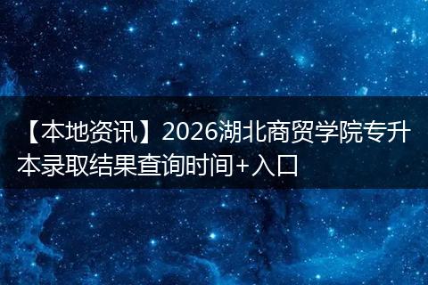 【本地资讯】2026湖北商贸学院专升本录取结果查询时间+入口