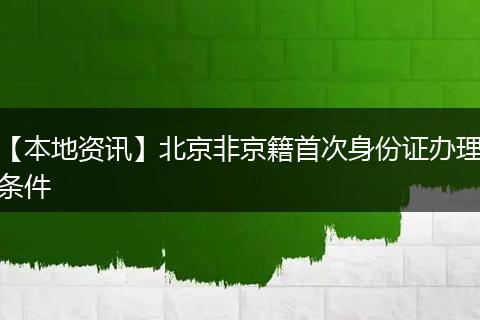 【本地资讯】北京非京籍首次身份证办理条件
