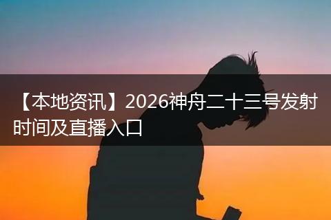 【本地资讯】2026神舟二十三号发射时间及直播入口