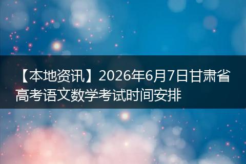 【本地资讯】2026年6月7日甘肃省高考语文数学考试时间安排