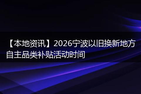 【本地资讯】2026宁波以旧换新地方自主品类补贴活动时间