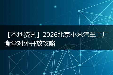 【本地资讯】2026北京小米汽车工厂食堂对外开放攻略