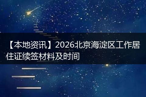 【本地资讯】2026北京海淀区工作居住证续签材料及时间