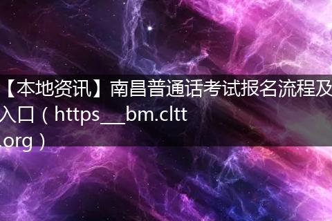 【本地资讯】南昌普通话考试报名流程及入口（https___bm.cltt.org）