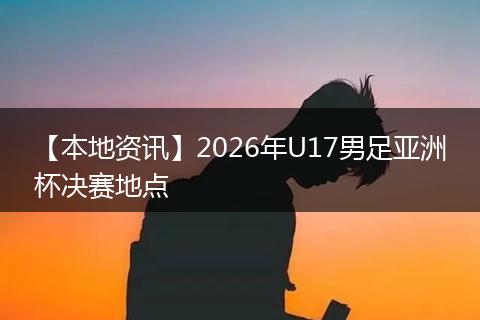 【本地资讯】2026年U17男足亚洲杯决赛地点