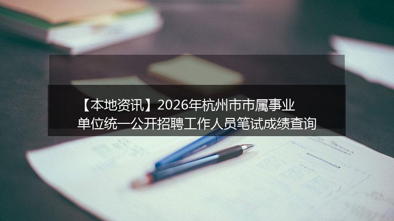 【本地资讯】2026年杭州市市属事业单位统一公开招聘工作人员笔试成绩查询