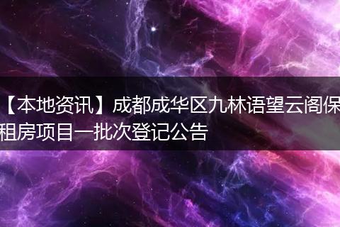【本地资讯】成都成华区九林语望云阁保租房项目一批次登记公告