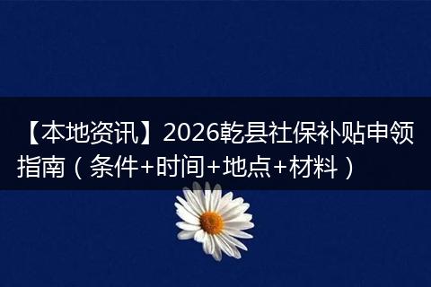 【本地资讯】2026乾县社保补贴申领指南（条件+时间+地点+材料）