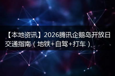 【本地资讯】2026腾讯企鹅岛开放日交通指南（地铁+自驾+打车）