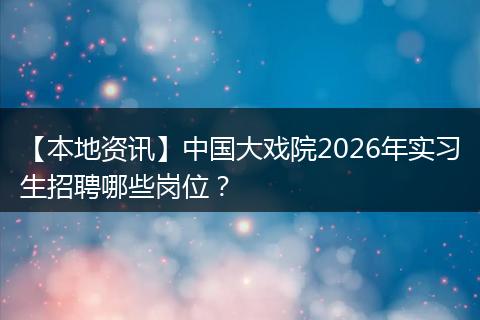 【本地资讯】中国大戏院2026年实习生招聘哪些岗位？