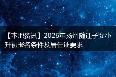 【本地资讯】2026年扬州随迁子女小升初报名条件及居住证要求
