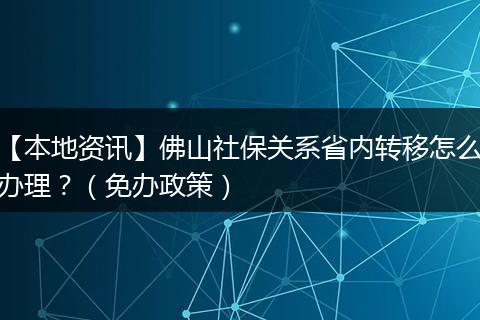【本地资讯】佛山社保关系省内转移怎么办理？（免办政策）