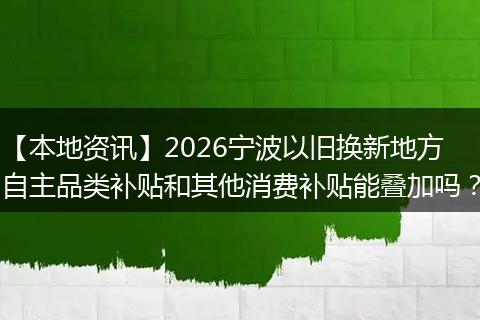 【本地资讯】2026宁波以旧换新地方自主品类补贴和其他消费补贴能叠加吗？