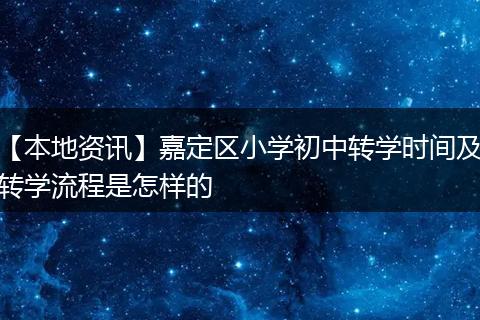 【本地资讯】嘉定区小学初中转学时间及转学流程是怎样的