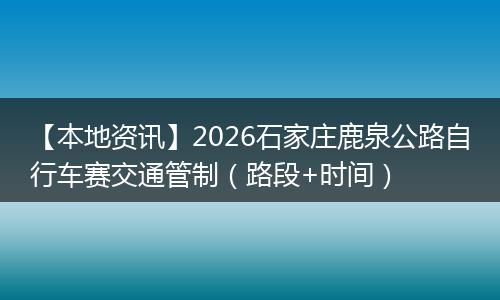 【本地资讯】2026石家庄鹿泉公路自行车赛交通管制（路段+时间）