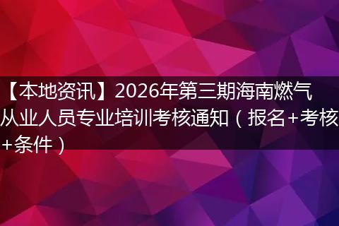 【本地资讯】2026年第三期海南燃气从业人员专业培训考核通知（报名+考核+条件）