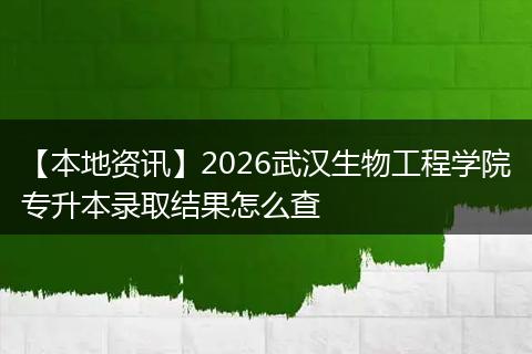 【本地资讯】2026武汉生物工程学院专升本录取结果怎么查