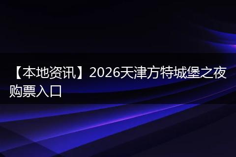 【本地资讯】2026天津方特城堡之夜购票入口