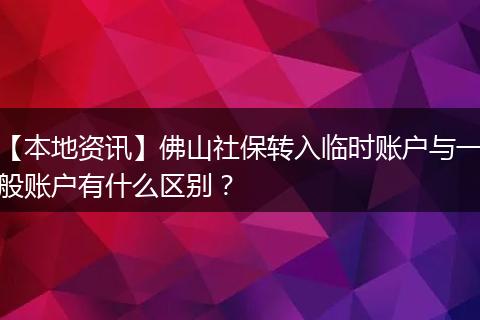 【本地资讯】佛山社保转入临时账户与一般账户有什么区别？