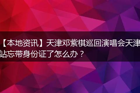 【本地资讯】天津邓紫棋巡回演唱会天津站忘带身份证了怎么办？