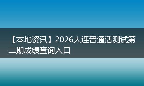 【本地资讯】2026大连普通话测试第二期成绩查询入口