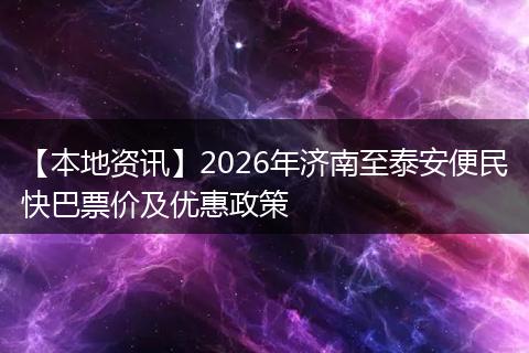 【本地资讯】2026年济南至泰安便民快巴票价及优惠政策
